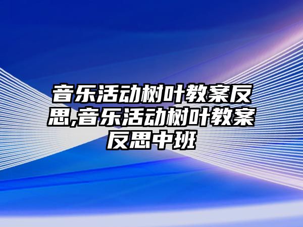 音樂活動樹葉教案反思,音樂活動樹葉教案反思中班