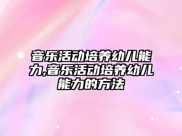 音樂活動培養幼兒能力,音樂活動培養幼兒能力的方法