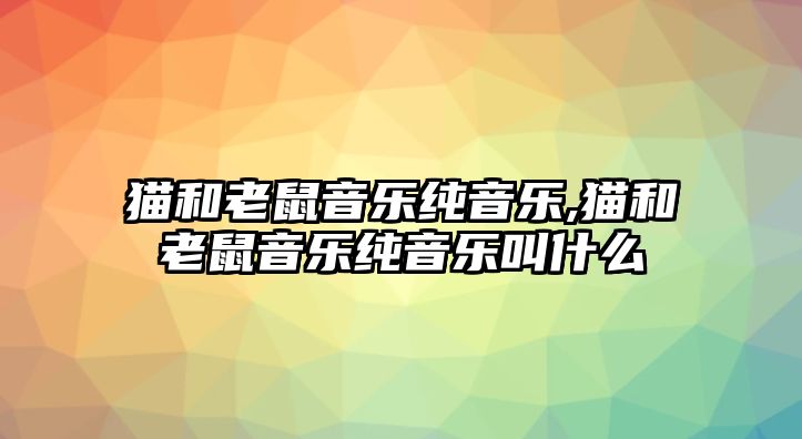 貓和老鼠音樂純音樂,貓和老鼠音樂純音樂叫什么