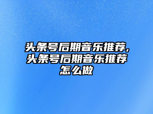 頭條號后期音樂推薦,頭條號后期音樂推薦怎么做