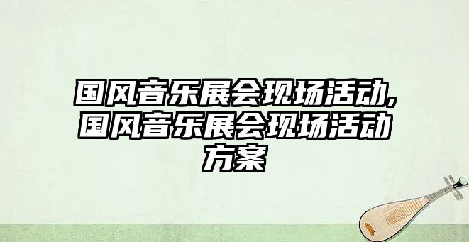 國(guó)風(fēng)音樂(lè)展會(huì)現(xiàn)場(chǎng)活動(dòng),國(guó)風(fēng)音樂(lè)展會(huì)現(xiàn)場(chǎng)活動(dòng)方案