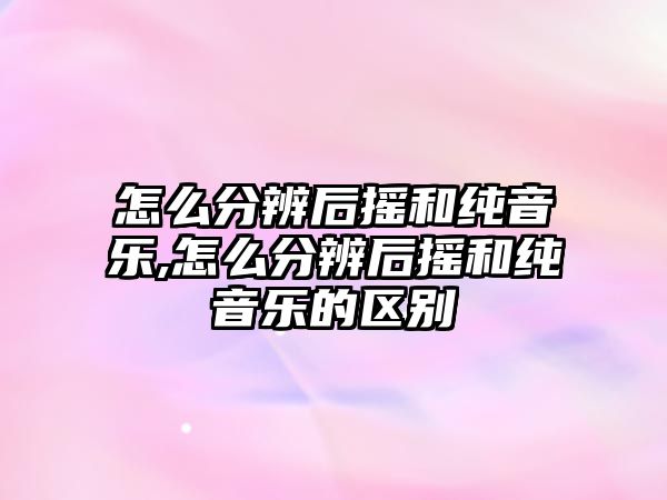 怎么分辨后搖和純音樂,怎么分辨后搖和純音樂的區別