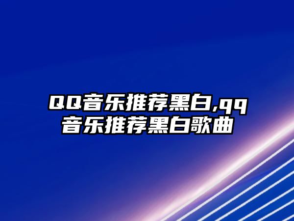 QQ音樂推薦黑白,qq音樂推薦黑白歌曲