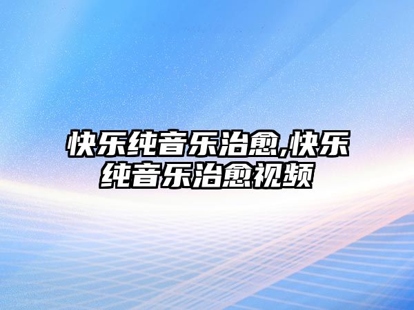 快樂純音樂治愈,快樂純音樂治愈視頻