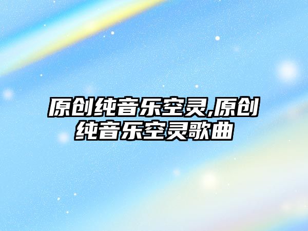 原創純音樂空靈,原創純音樂空靈歌曲