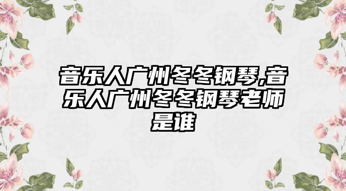 音樂人廣州冬冬鋼琴,音樂人廣州冬冬鋼琴老師是誰