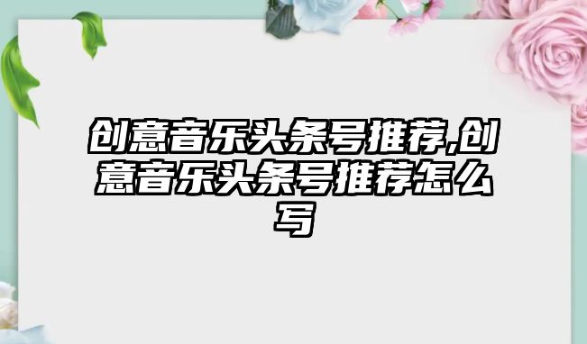 創意音樂頭條號推薦,創意音樂頭條號推薦怎么寫