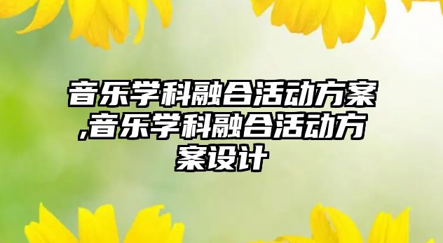 音樂學(xué)科融合活動方案,音樂學(xué)科融合活動方案設(shè)計