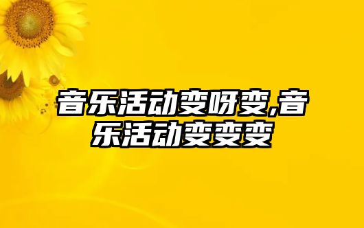 音樂活動變呀變,音樂活動變變變