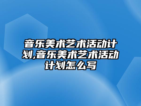 音樂美術藝術活動計劃,音樂美術藝術活動計劃怎么寫