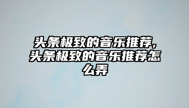 頭條極致的音樂推薦,頭條極致的音樂推薦怎么弄