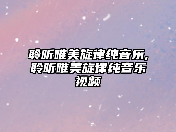 聆聽唯美旋律純音樂,聆聽唯美旋律純音樂視頻