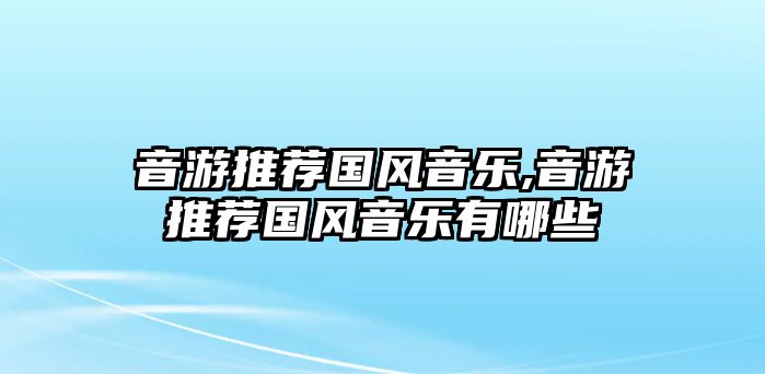 音游推薦國風(fēng)音樂,音游推薦國風(fēng)音樂有哪些