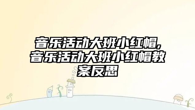 音樂活動大班小紅帽,音樂活動大班小紅帽教案反思