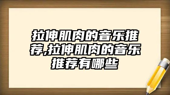 拉伸肌肉的音樂推薦,拉伸肌肉的音樂推薦有哪些