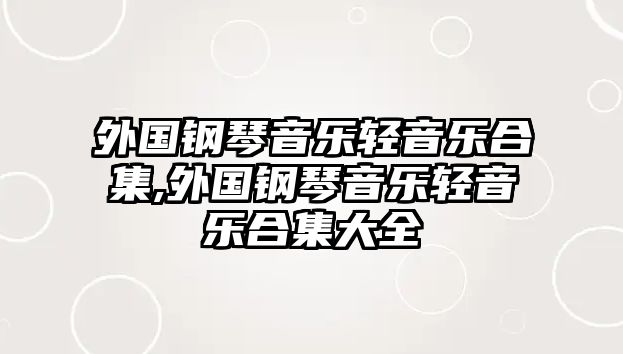 外國鋼琴音樂輕音樂合集,外國鋼琴音樂輕音樂合集大全