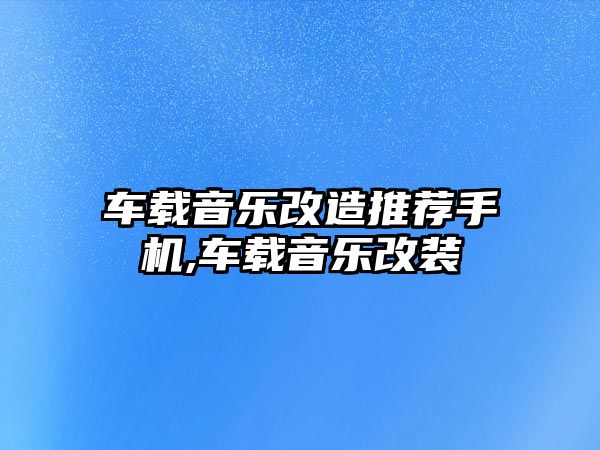 車載音樂改造推薦手機,車載音樂改裝