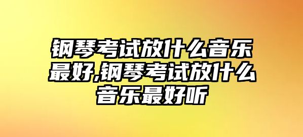 鋼琴考試放什么音樂最好,鋼琴考試放什么音樂最好聽