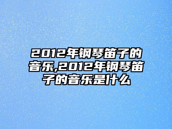 2012年鋼琴笛子的音樂,2012年鋼琴笛子的音樂是什么