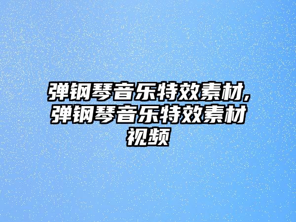 彈鋼琴音樂特效素材,彈鋼琴音樂特效素材視頻