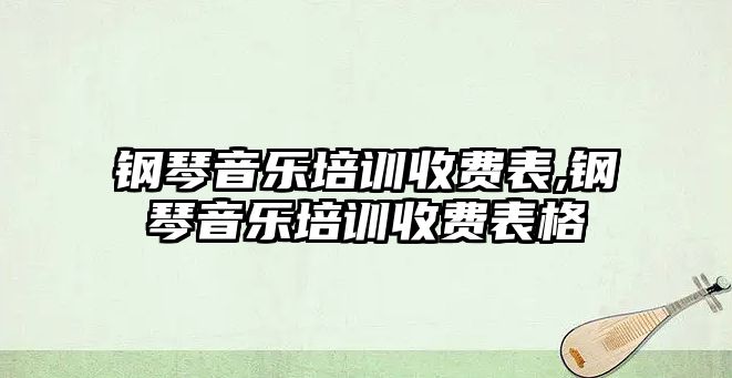 鋼琴音樂培訓收費表,鋼琴音樂培訓收費表格