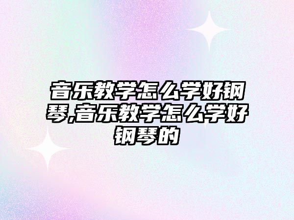 音樂教學怎么學好鋼琴,音樂教學怎么學好鋼琴的