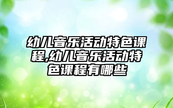 幼兒音樂活動特色課程,幼兒音樂活動特色課程有哪些