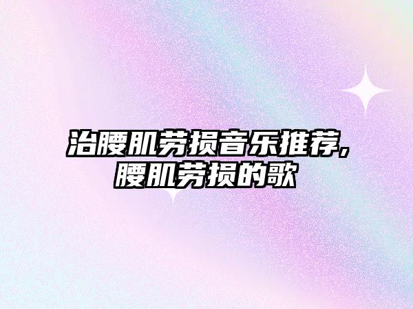 治腰肌勞損音樂推薦,腰肌勞損的歌