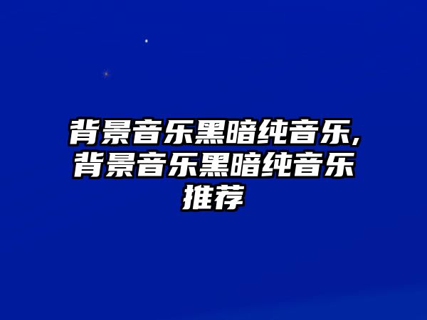 背景音樂黑暗純音樂,背景音樂黑暗純音樂推薦