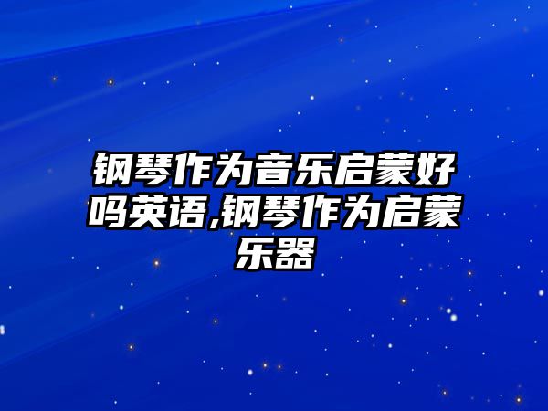 鋼琴作為音樂(lè)啟蒙好嗎英語(yǔ),鋼琴作為啟蒙樂(lè)器