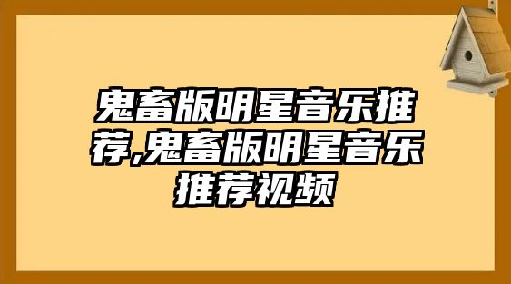 鬼畜版明星音樂推薦,鬼畜版明星音樂推薦視頻