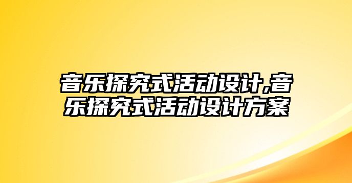 音樂探究式活動設計,音樂探究式活動設計方案