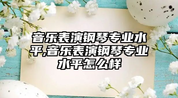 音樂表演鋼琴專業(yè)水平,音樂表演鋼琴專業(yè)水平怎么樣