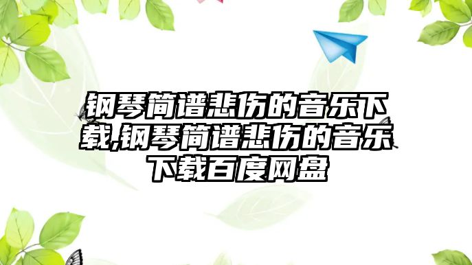 鋼琴簡譜悲傷的音樂下載,鋼琴簡譜悲傷的音樂下載百度網盤