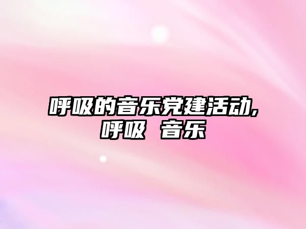 呼吸的音樂黨建活動,呼吸 音樂