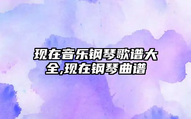 現在音樂鋼琴歌譜大全,現在鋼琴曲譜