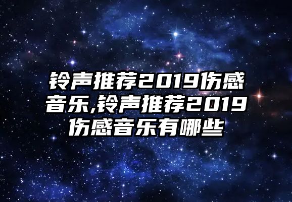 鈴聲推薦2019傷感音樂,鈴聲推薦2019傷感音樂有哪些