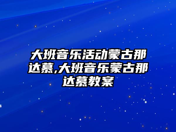 大班音樂活動蒙古那達慕,大班音樂蒙古那達慕教案