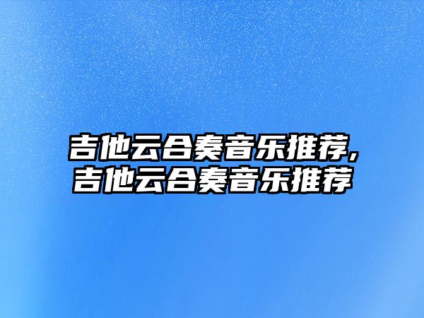 吉他云合奏音樂推薦,吉他云合奏音樂推薦