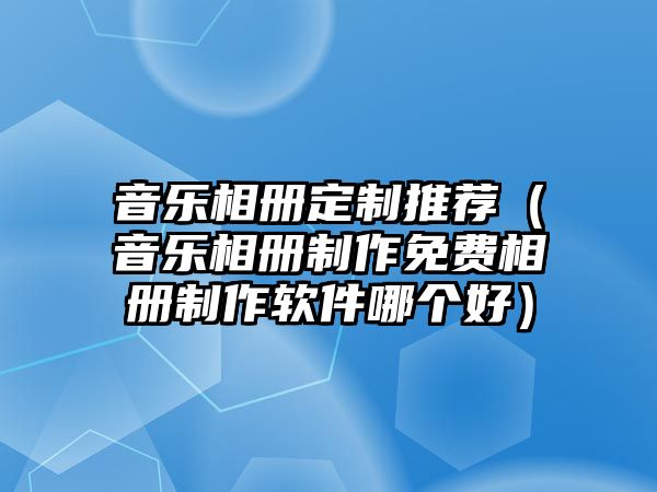 音樂相冊定制推薦（音樂相冊制作免費相冊制作軟件哪個好）