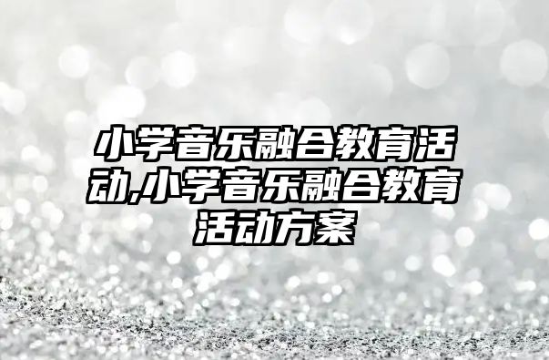 小學音樂融合教育活動,小學音樂融合教育活動方案