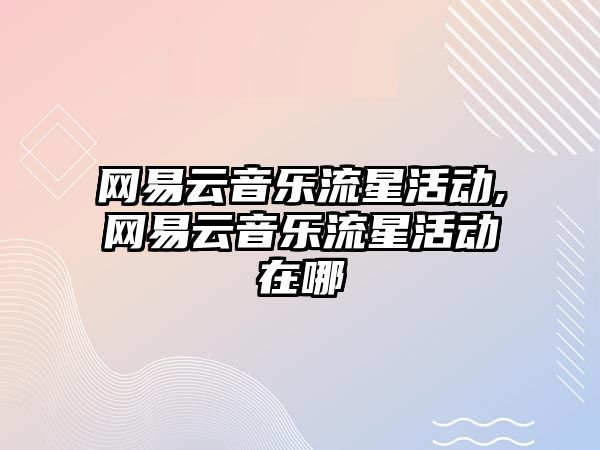 網易云音樂流星活動,網易云音樂流星活動在哪