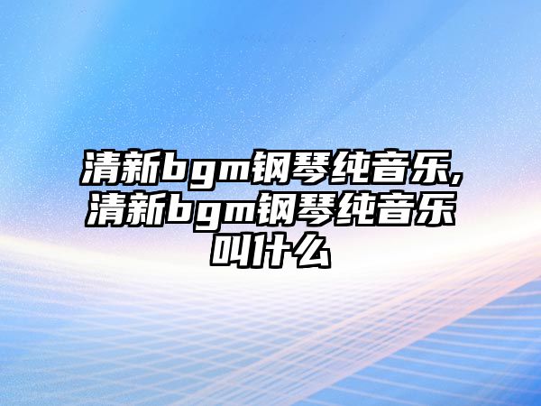 清新bgm鋼琴純音樂,清新bgm鋼琴純音樂叫什么