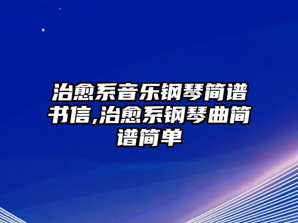 治愈系音樂鋼琴簡譜書信,治愈系鋼琴曲簡譜簡單