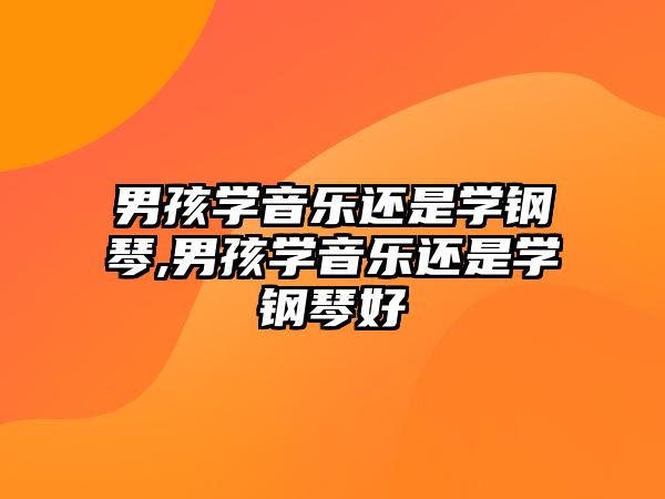 男孩學音樂還是學鋼琴,男孩學音樂還是學鋼琴好