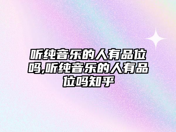 聽純音樂的人有品位嗎,聽純音樂的人有品位嗎知乎