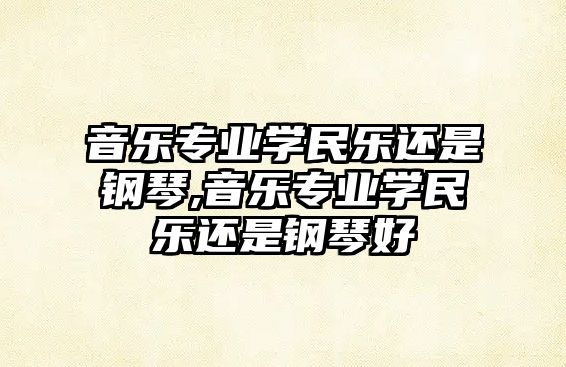 音樂(lè)專(zhuān)業(yè)學(xué)民樂(lè)還是鋼琴,音樂(lè)專(zhuān)業(yè)學(xué)民樂(lè)還是鋼琴好