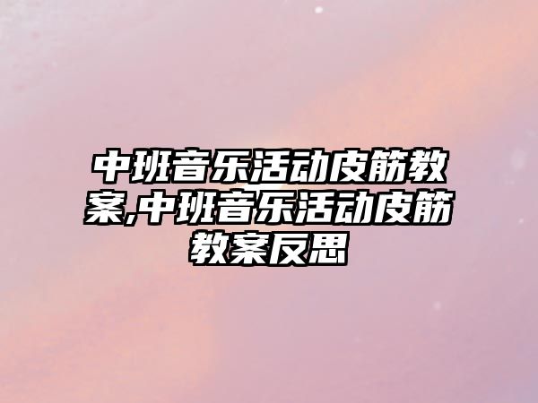 中班音樂活動皮筋教案,中班音樂活動皮筋教案反思