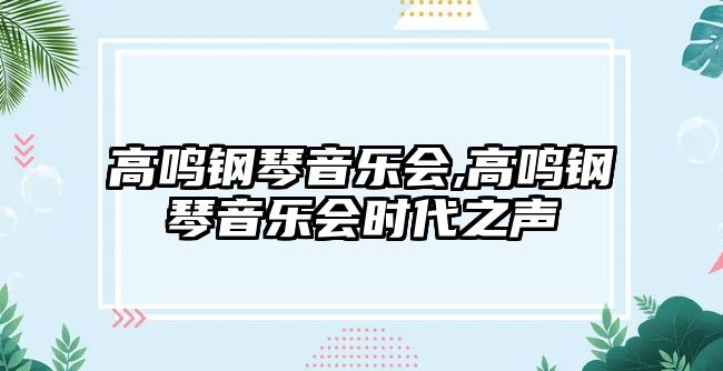 高鳴鋼琴音樂(lè)會(huì),高鳴鋼琴音樂(lè)會(huì)時(shí)代之聲