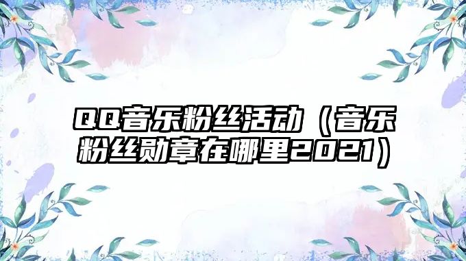 QQ音樂粉絲活動（音樂粉絲勛章在哪里2021）